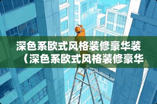 深色系欧式风格装修豪华装（深色系欧式风格装修豪华装修效果图）