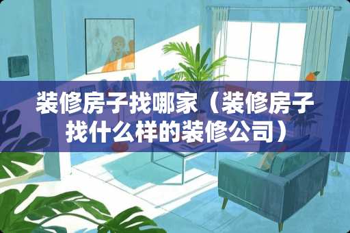 装修房子找哪家（装修房子找什么样的装修公司）