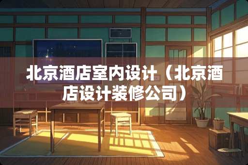 北京酒店室内设计（北京酒店设计装修公司）