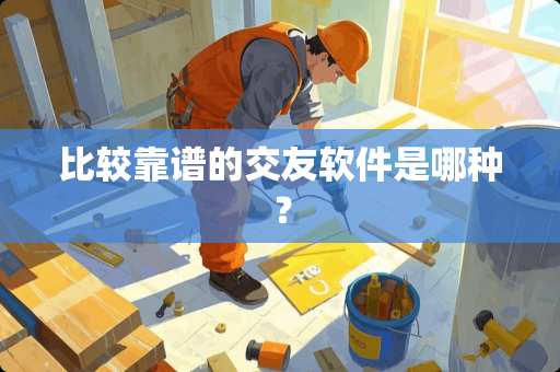 比较靠谱的交友软件是哪种? 比较靠谱的交友软件是哪种?