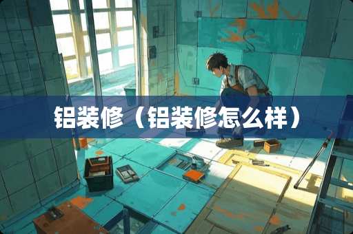 铝装修（铝装修怎么样）