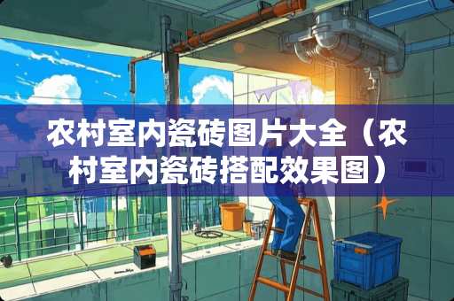 农村室内瓷砖图片大全（农村室内瓷砖搭配效果图）