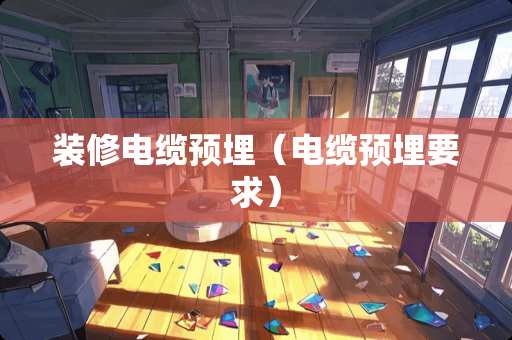 装修电缆预埋（电缆预埋要求）