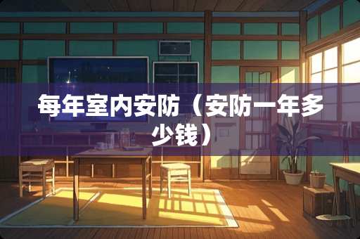 每年室内安防（安防一年多少钱）