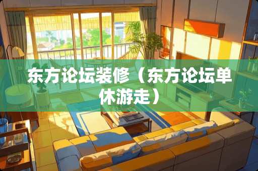 东方论坛装修（东方论坛单休游走）