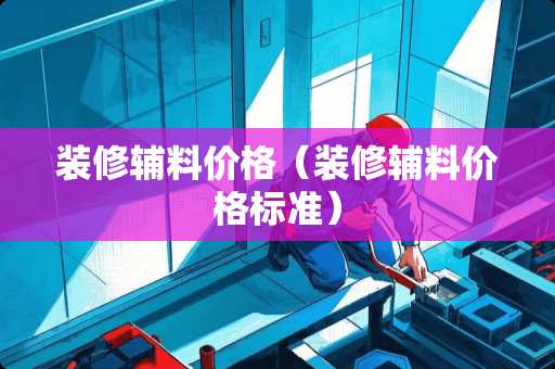 装修辅料价格（装修辅料价格标准）