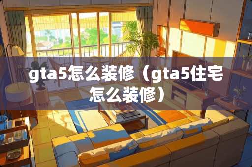 gta5怎么装修（gta5住宅怎么装修）