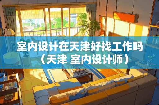 室内设计在天津好找工作吗（天津 室内设计师）