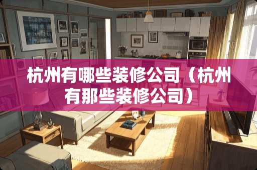 杭州有哪些装修公司（杭州有那些装修公司）