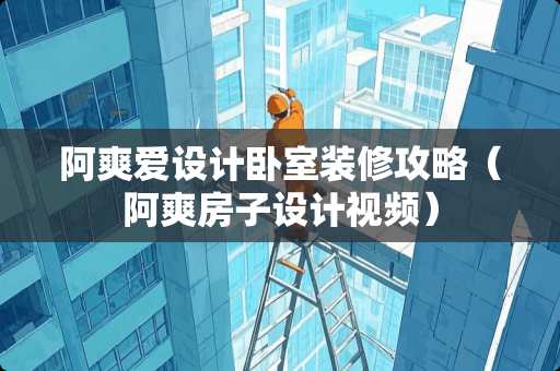 阿爽爱设计卧室装修攻略（阿爽房子设计视频）