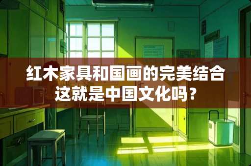红木家具和国画的完美结合这就是中国文化吗？