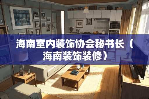 海南室内装饰协会秘书长（海南装饰装修）