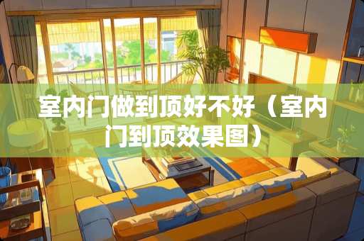 室内门做到顶好不好（室内门到顶效果图）
