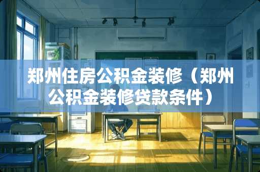 郑州住房公积金装修（郑州公积金装修贷款条件）