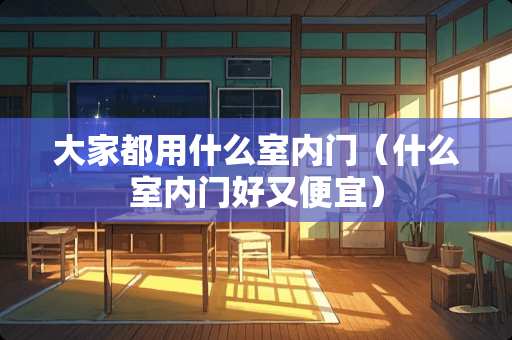 大家都用什么室内门（什么室内门好又便宜）