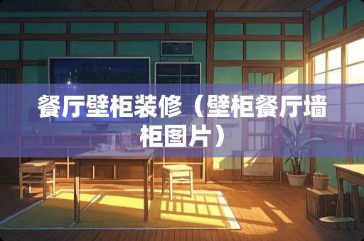 餐厅壁柜装修（壁柜餐厅墙柜图片）