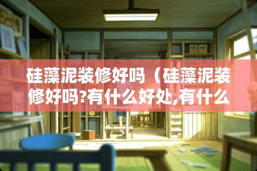 硅藻泥装修好吗（硅藻泥装修好吗?有什么好处,有什么坏处?）