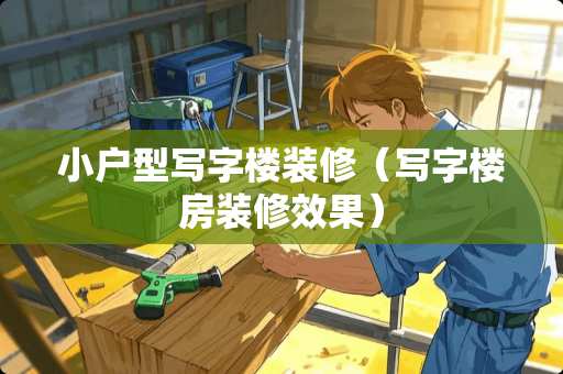 小户型写字楼装修（写字楼房装修效果）