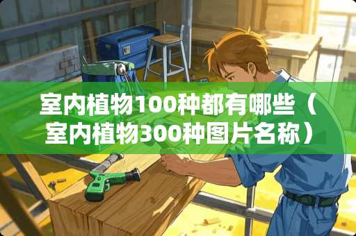 室内植物100种都有哪些（室内植物300种图片名称）