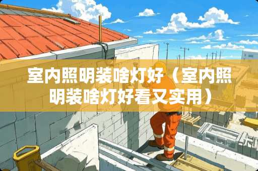 室内照明装啥灯好（室内照明装啥灯好看又实用）