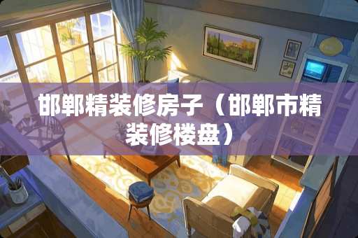 邯郸精装修房子（邯郸市精装修楼盘）