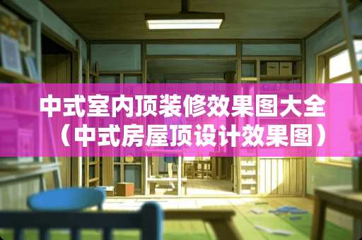 中式室内顶装修效果图大全（中式房屋顶设计效果图）