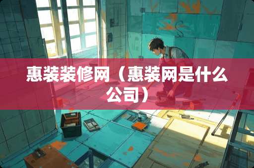 惠装装修网（惠装网是什么公司）