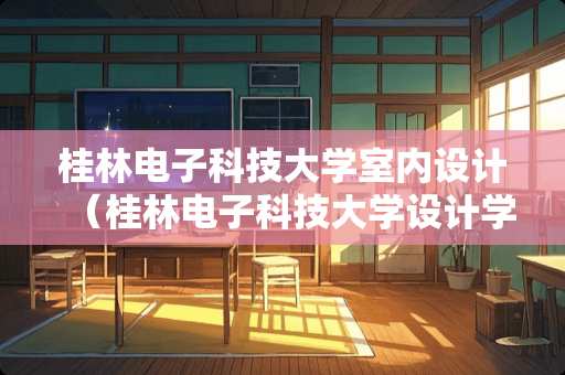 桂林电子科技大学室内设计（桂林电子科技大学设计学院在哪个校区）