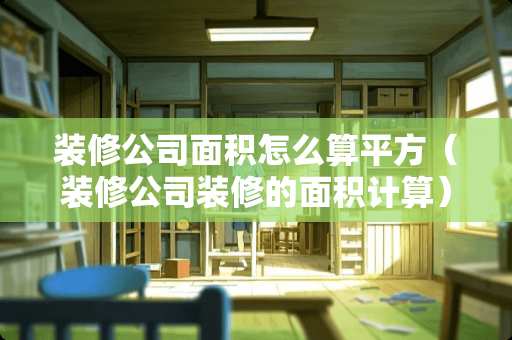 装修公司面积怎么算平方（装修公司装修的面积计算）