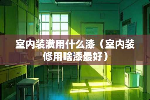 室内装潢用什么漆（室内装修用啥漆最好）
