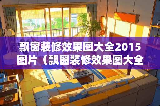 飘窗装修效果图大全2015图片（飘窗装修效果图大全2015图片高清）