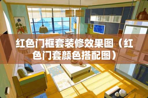 红色门框套装修效果图（红色门套颜色搭配图）