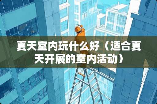 夏天室内玩什么好（适合夏天开展的室内活动）