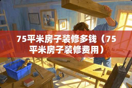 75平米房子装修多钱（75平米房子装修费用）