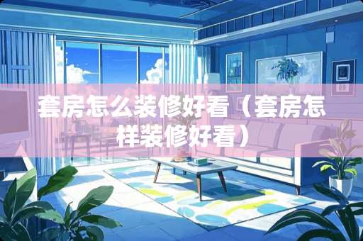 套房怎么装修好看（套房怎样装修好看）