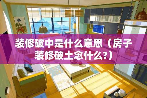 装修破中是什么意思（房子装修破土念什么?）