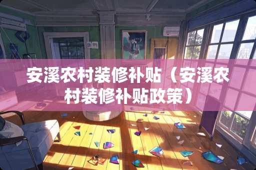 安溪农村装修补贴（安溪农村装修补贴政策）