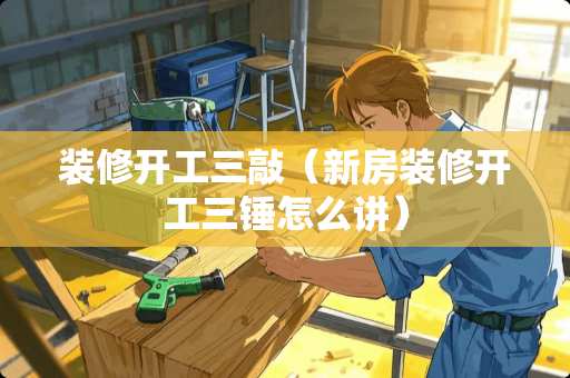装修开工三敲（新房装修开工三锤怎么讲）