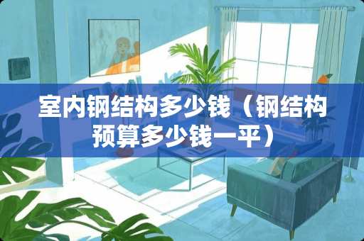 室内钢结构多少钱（钢结构预算多少钱一平）