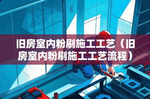 旧房室内粉刷施工工艺（旧房室内粉刷施工工艺流程）