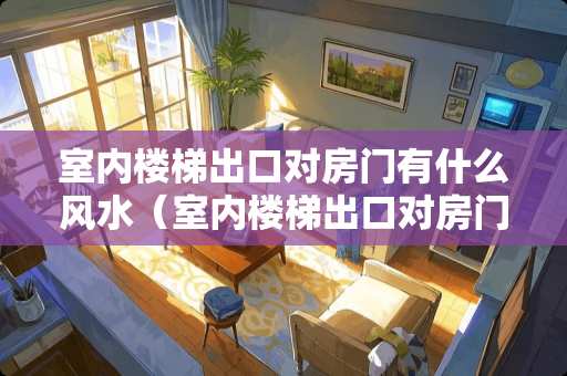 室内楼梯出口对房门有什么风水（室内楼梯出口对房门有什么风水作用）