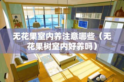 无花果室内养注意哪些（无花果树室内好养吗）