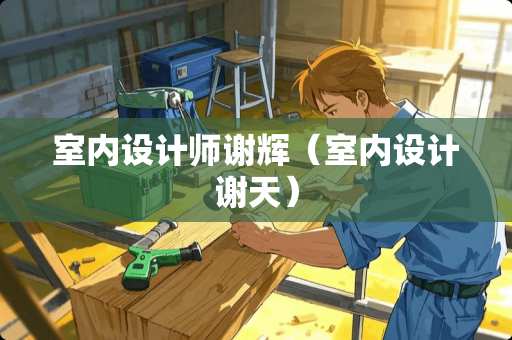 室内设计师谢辉（室内设计谢天）