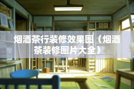 烟酒茶行装修效果图（烟酒茶装修图片大全）