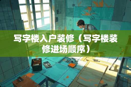 写字楼入户装修（写字楼装修进场顺序）