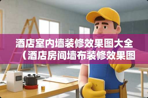 酒店室内墙装修效果图大全（酒店房间墙布装修效果图大全）