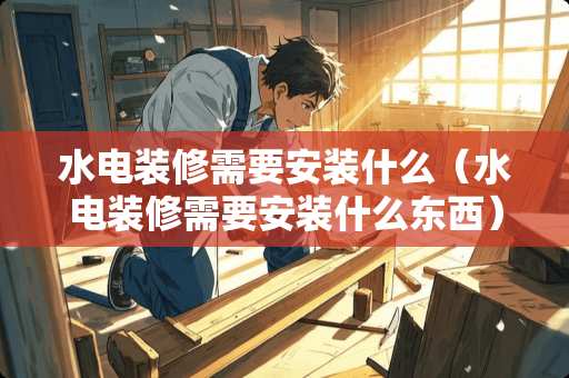 水电装修需要安装什么（水电装修需要安装什么东西）