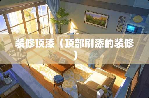 装修顶漆（顶部刷漆的装修）