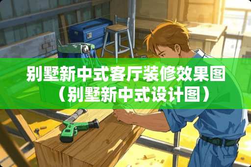 别墅新中式客厅装修效果图（别墅新中式设计图）