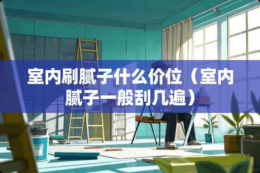 室内刷腻子什么价位（室内腻子一般刮几遍）